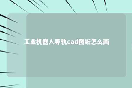 工业机器人导轨cad图纸怎么画 