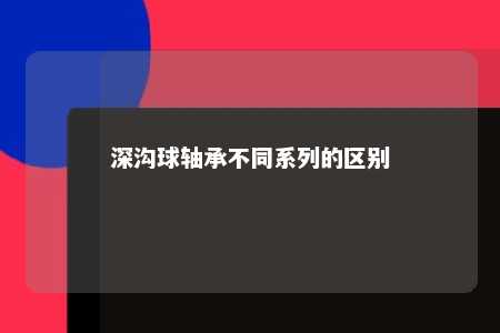 深沟球轴承不同系列的区别 